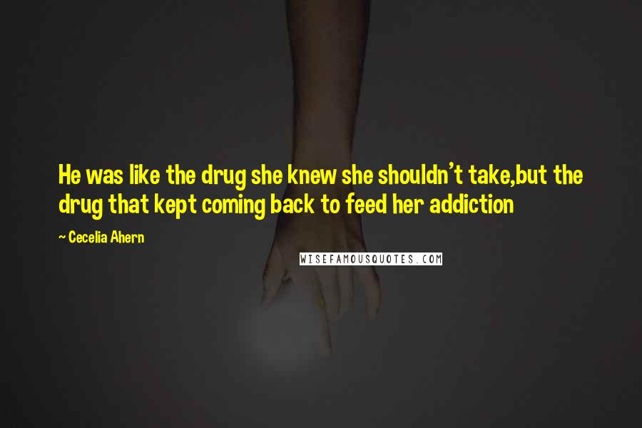 Cecelia Ahern Quotes: He was like the drug she knew she shouldn't take,but the drug that kept coming back to feed her addiction