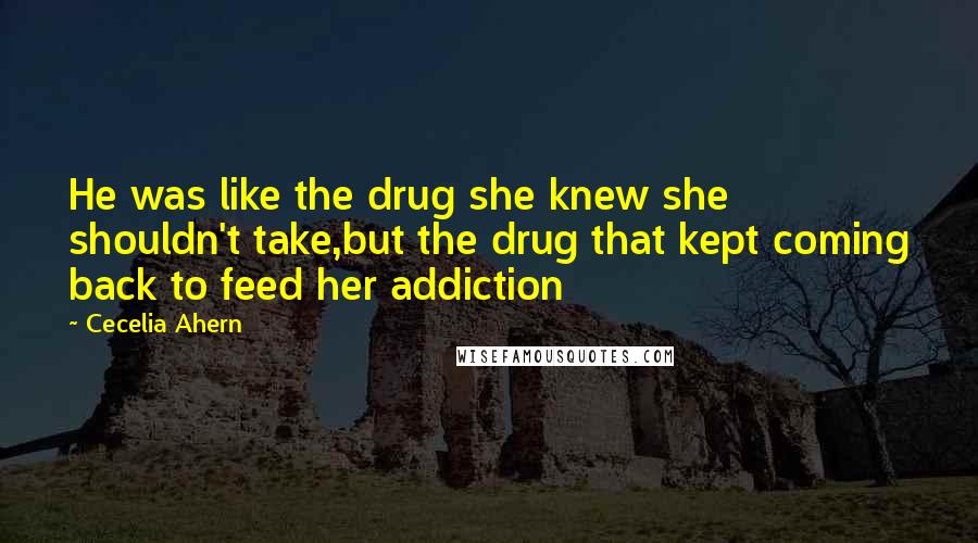 Cecelia Ahern Quotes: He was like the drug she knew she shouldn't take,but the drug that kept coming back to feed her addiction