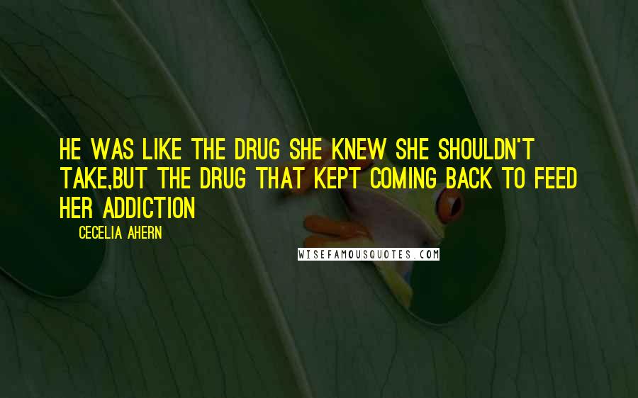 Cecelia Ahern Quotes: He was like the drug she knew she shouldn't take,but the drug that kept coming back to feed her addiction