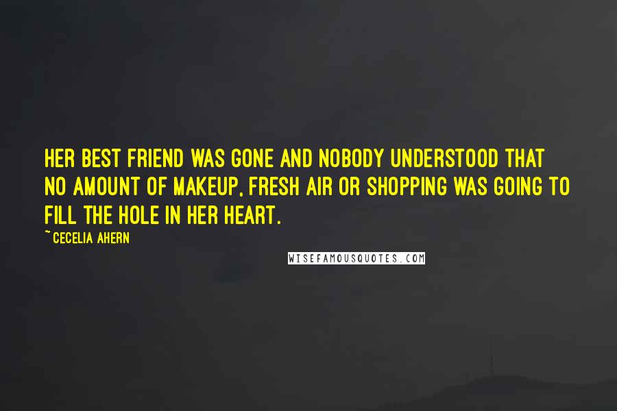 Cecelia Ahern Quotes: Her best friend was gone and nobody understood that no amount of makeup, fresh air or shopping was going to fill the hole in her heart.