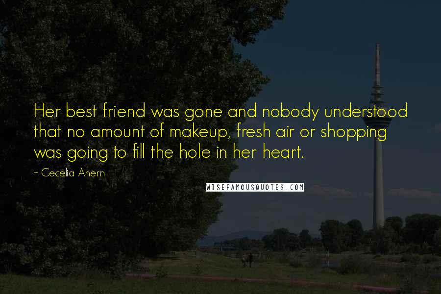 Cecelia Ahern Quotes: Her best friend was gone and nobody understood that no amount of makeup, fresh air or shopping was going to fill the hole in her heart.