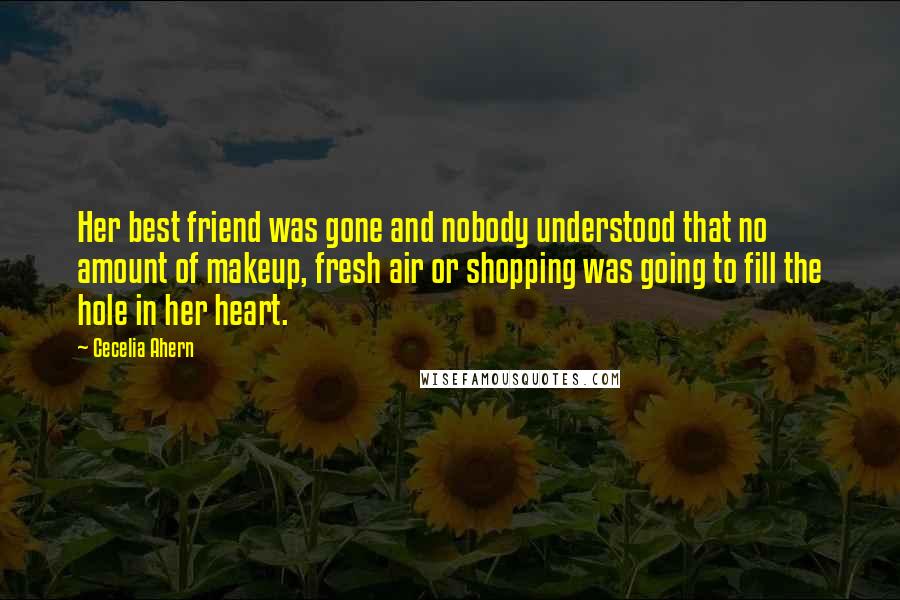 Cecelia Ahern Quotes: Her best friend was gone and nobody understood that no amount of makeup, fresh air or shopping was going to fill the hole in her heart.