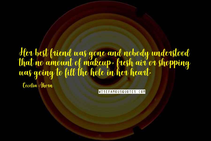 Cecelia Ahern Quotes: Her best friend was gone and nobody understood that no amount of makeup, fresh air or shopping was going to fill the hole in her heart.