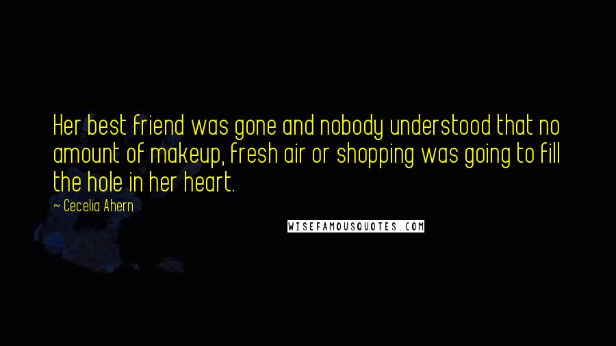 Cecelia Ahern Quotes: Her best friend was gone and nobody understood that no amount of makeup, fresh air or shopping was going to fill the hole in her heart.