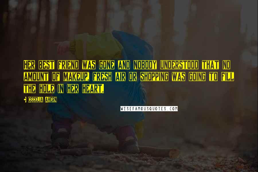 Cecelia Ahern Quotes: Her best friend was gone and nobody understood that no amount of makeup, fresh air or shopping was going to fill the hole in her heart.