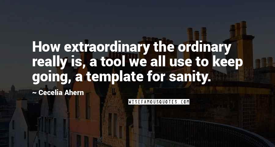 Cecelia Ahern Quotes: How extraordinary the ordinary really is, a tool we all use to keep going, a template for sanity.