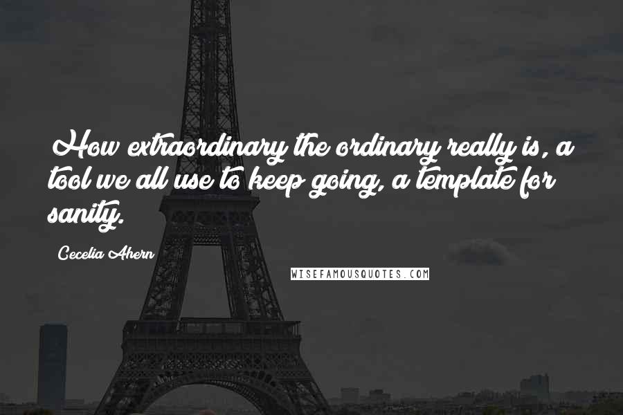 Cecelia Ahern Quotes: How extraordinary the ordinary really is, a tool we all use to keep going, a template for sanity.