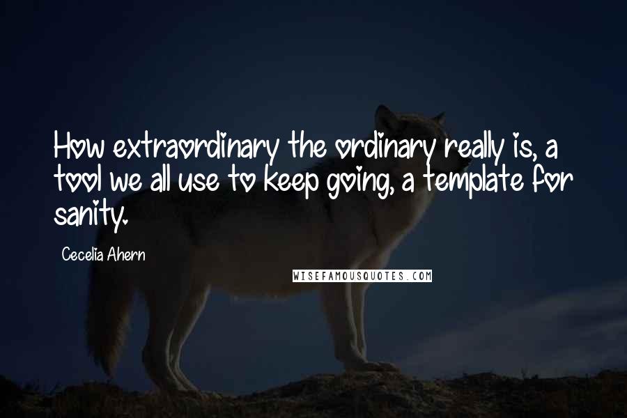 Cecelia Ahern Quotes: How extraordinary the ordinary really is, a tool we all use to keep going, a template for sanity.