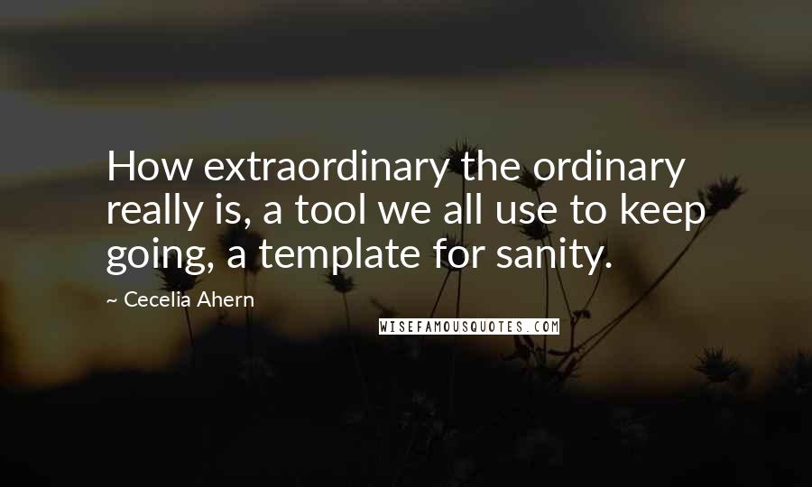 Cecelia Ahern Quotes: How extraordinary the ordinary really is, a tool we all use to keep going, a template for sanity.