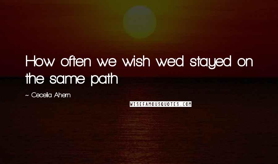 Cecelia Ahern Quotes: How often we wish we'd stayed on the same path