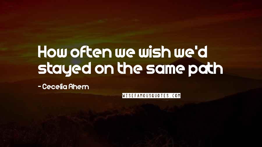 Cecelia Ahern Quotes: How often we wish we'd stayed on the same path