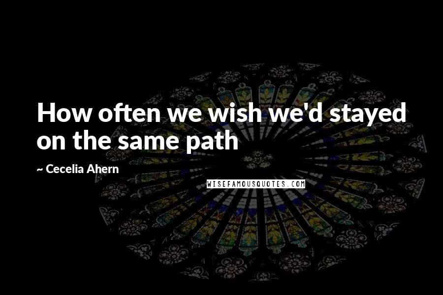 Cecelia Ahern Quotes: How often we wish we'd stayed on the same path