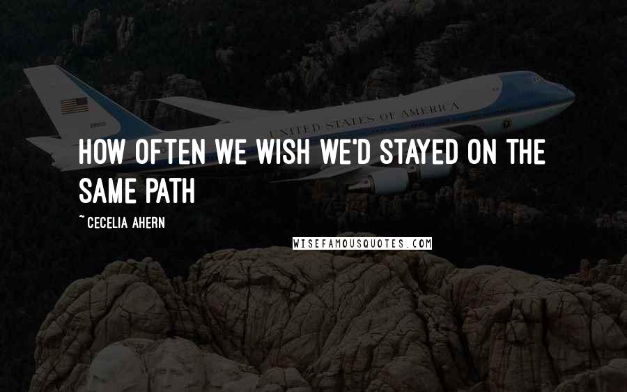 Cecelia Ahern Quotes: How often we wish we'd stayed on the same path