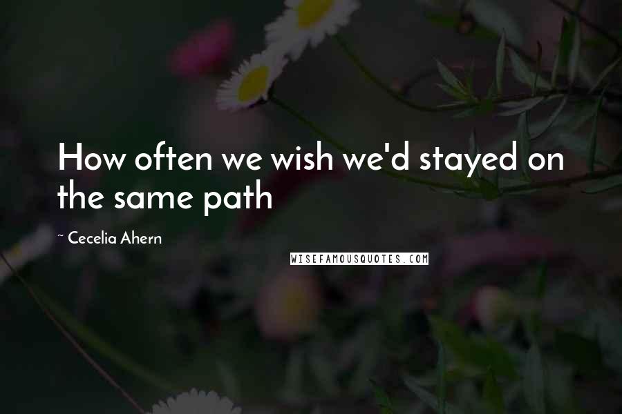 Cecelia Ahern Quotes: How often we wish we'd stayed on the same path