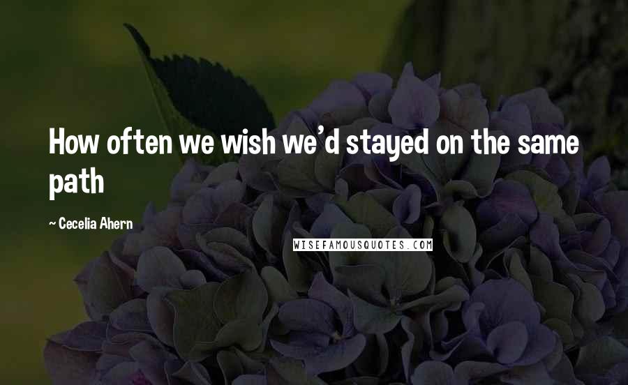 Cecelia Ahern Quotes: How often we wish we'd stayed on the same path
