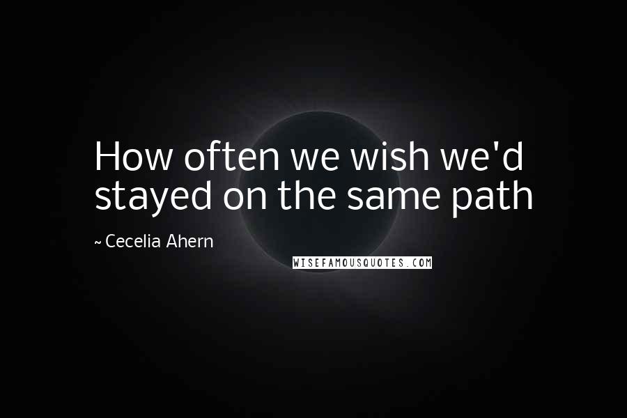 Cecelia Ahern Quotes: How often we wish we'd stayed on the same path