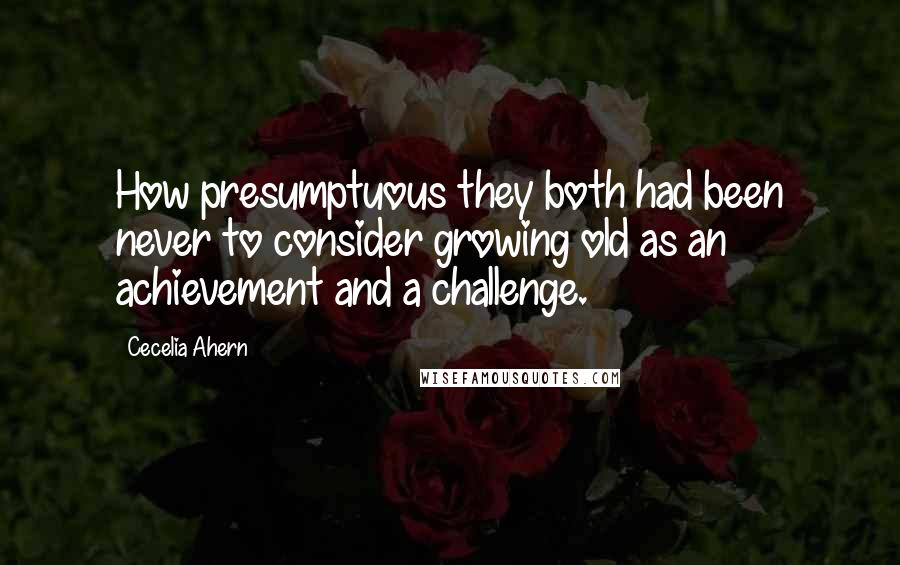 Cecelia Ahern Quotes: How presumptuous they both had been never to consider growing old as an achievement and a challenge.