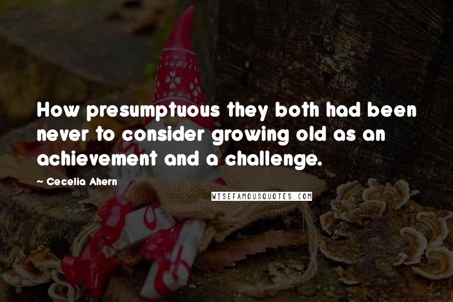 Cecelia Ahern Quotes: How presumptuous they both had been never to consider growing old as an achievement and a challenge.