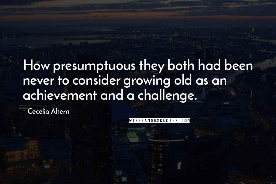 Cecelia Ahern Quotes: How presumptuous they both had been never to consider growing old as an achievement and a challenge.