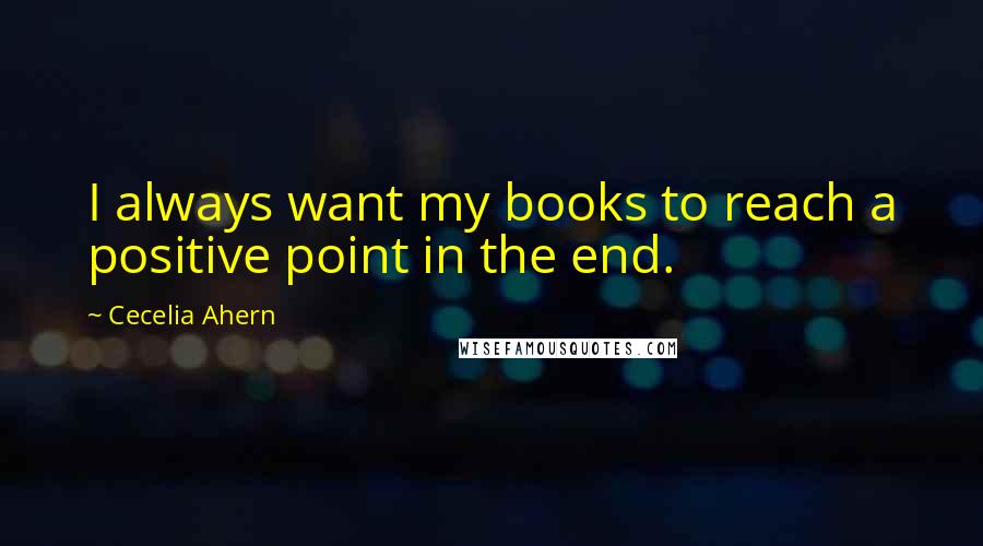 Cecelia Ahern Quotes: I always want my books to reach a positive point in the end.