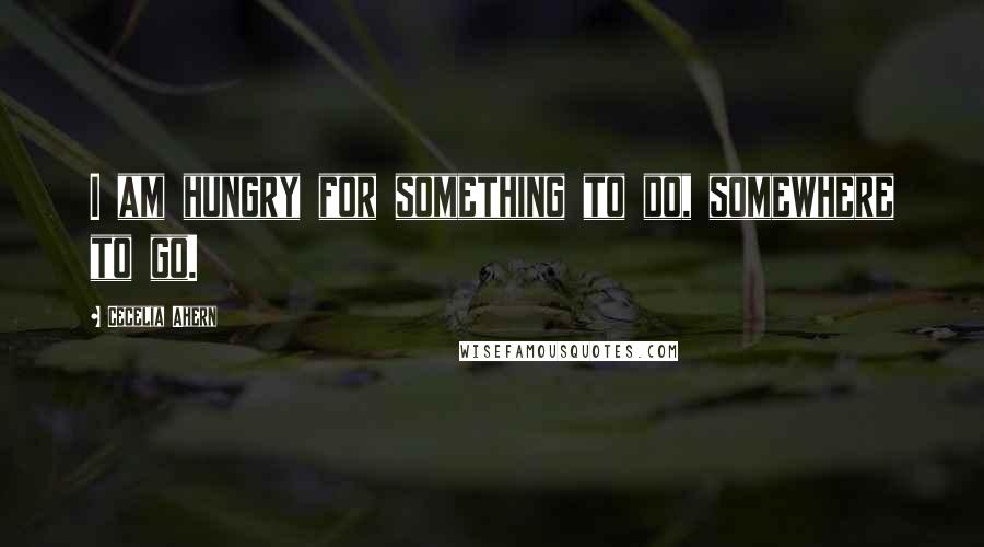 Cecelia Ahern Quotes: I am hungry for something to do, somewhere to go.