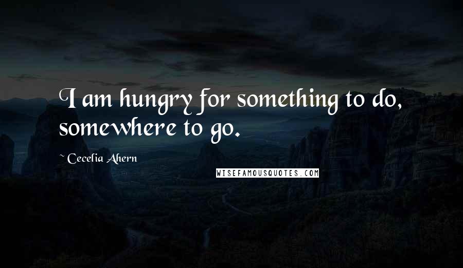 Cecelia Ahern Quotes: I am hungry for something to do, somewhere to go.