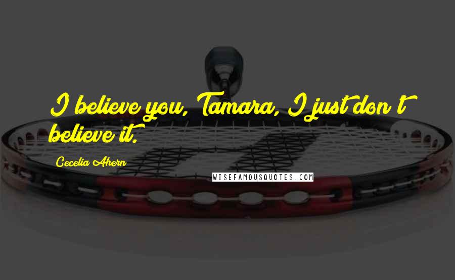 Cecelia Ahern Quotes: I believe you, Tamara, I just don't believe it.