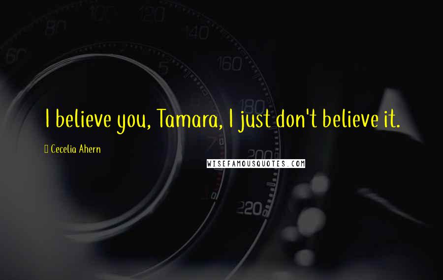 Cecelia Ahern Quotes: I believe you, Tamara, I just don't believe it.