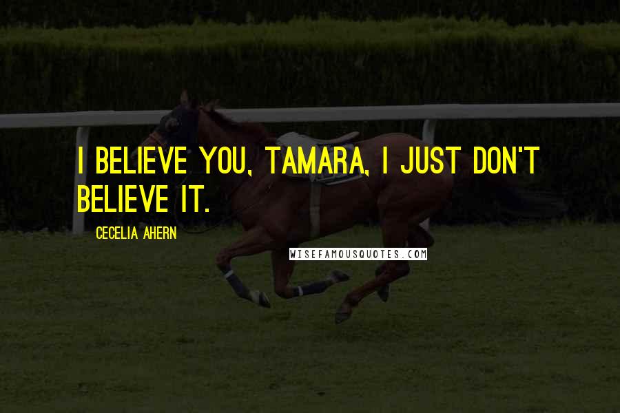 Cecelia Ahern Quotes: I believe you, Tamara, I just don't believe it.