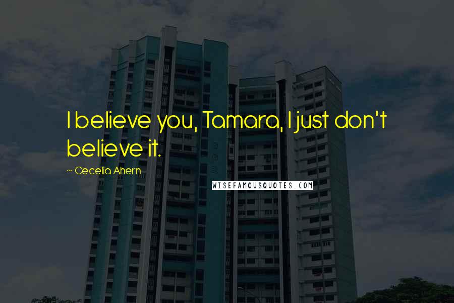 Cecelia Ahern Quotes: I believe you, Tamara, I just don't believe it.