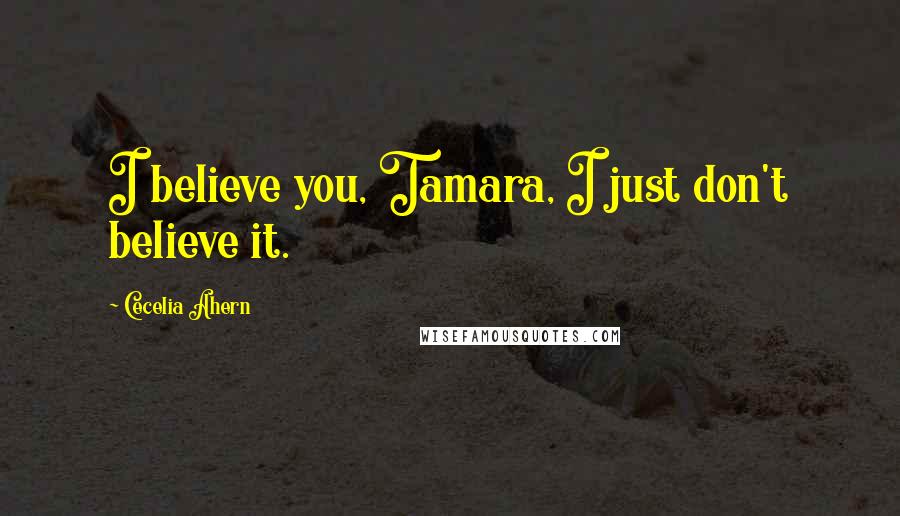 Cecelia Ahern Quotes: I believe you, Tamara, I just don't believe it.