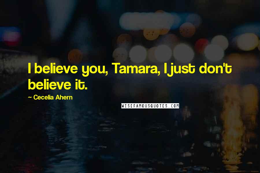 Cecelia Ahern Quotes: I believe you, Tamara, I just don't believe it.
