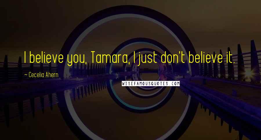 Cecelia Ahern Quotes: I believe you, Tamara, I just don't believe it.