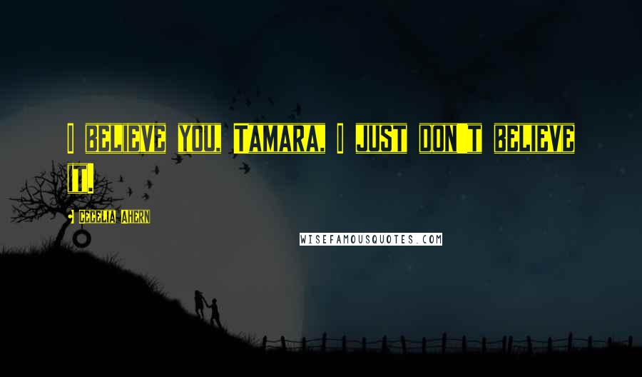 Cecelia Ahern Quotes: I believe you, Tamara, I just don't believe it.