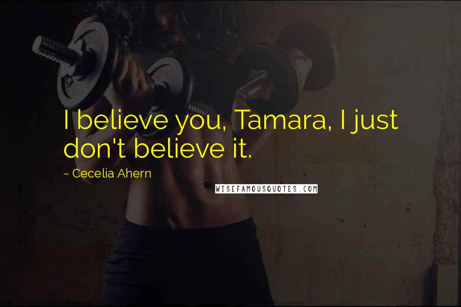 Cecelia Ahern Quotes: I believe you, Tamara, I just don't believe it.