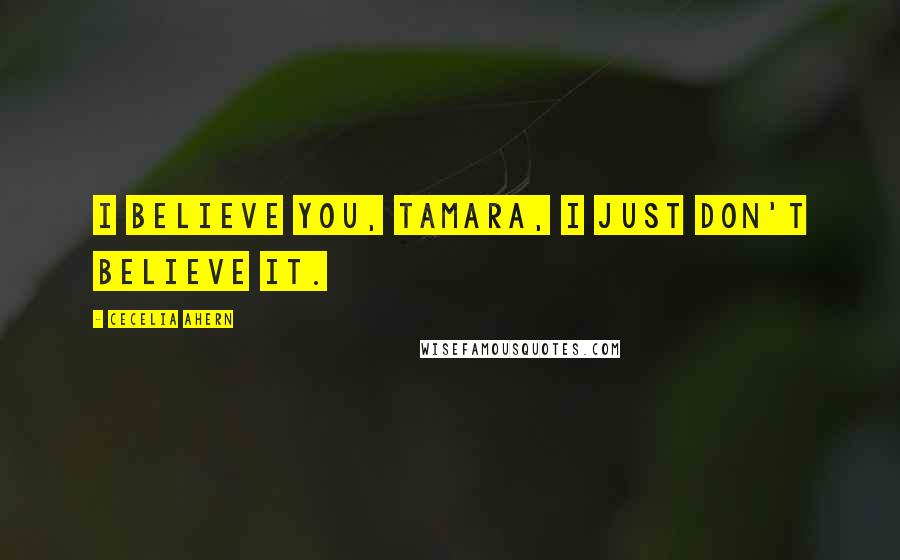 Cecelia Ahern Quotes: I believe you, Tamara, I just don't believe it.