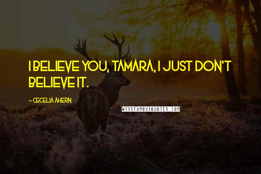 Cecelia Ahern Quotes: I believe you, Tamara, I just don't believe it.