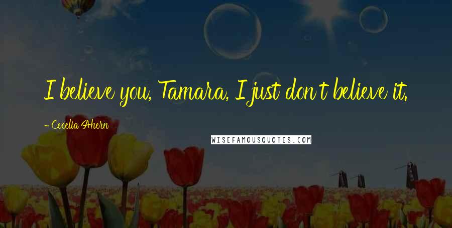 Cecelia Ahern Quotes: I believe you, Tamara, I just don't believe it.