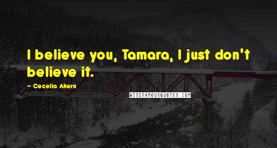 Cecelia Ahern Quotes: I believe you, Tamara, I just don't believe it.