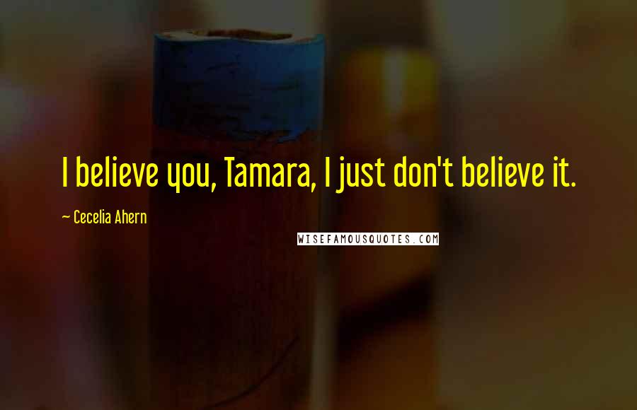 Cecelia Ahern Quotes: I believe you, Tamara, I just don't believe it.