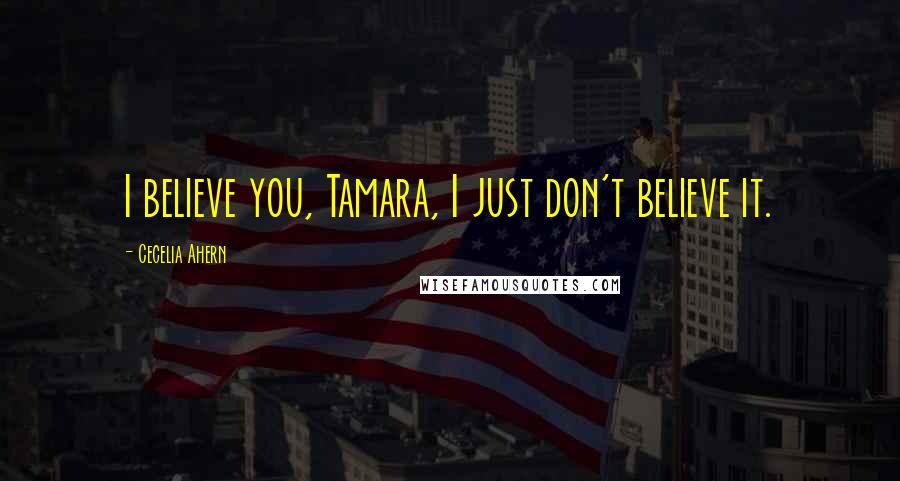 Cecelia Ahern Quotes: I believe you, Tamara, I just don't believe it.