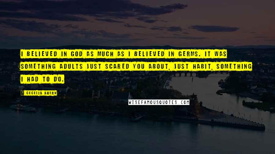 Cecelia Ahern Quotes: I believed in God as much as I believed in germs. It was something adults just scared you about, just habit, something I had to do.