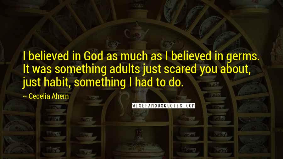 Cecelia Ahern Quotes: I believed in God as much as I believed in germs. It was something adults just scared you about, just habit, something I had to do.