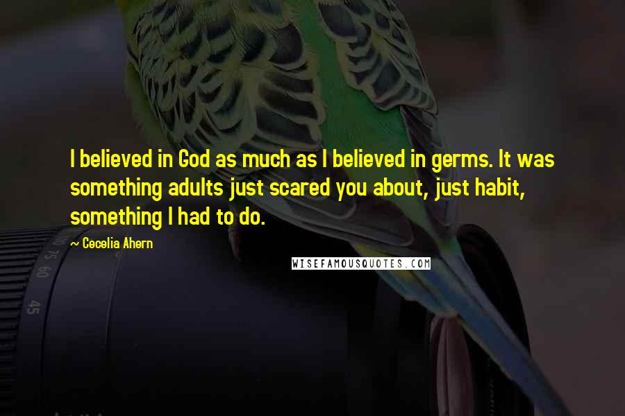 Cecelia Ahern Quotes: I believed in God as much as I believed in germs. It was something adults just scared you about, just habit, something I had to do.