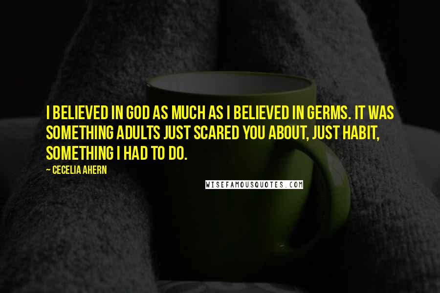 Cecelia Ahern Quotes: I believed in God as much as I believed in germs. It was something adults just scared you about, just habit, something I had to do.