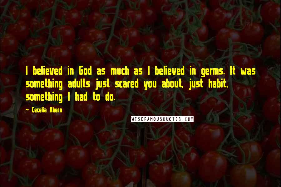 Cecelia Ahern Quotes: I believed in God as much as I believed in germs. It was something adults just scared you about, just habit, something I had to do.