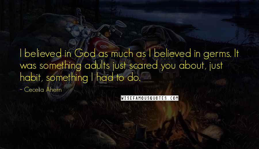 Cecelia Ahern Quotes: I believed in God as much as I believed in germs. It was something adults just scared you about, just habit, something I had to do.