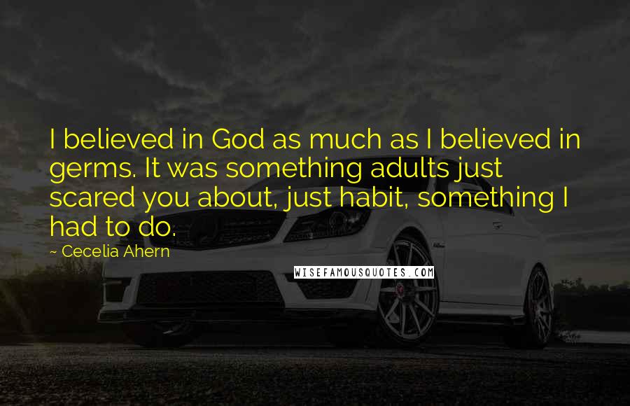 Cecelia Ahern Quotes: I believed in God as much as I believed in germs. It was something adults just scared you about, just habit, something I had to do.