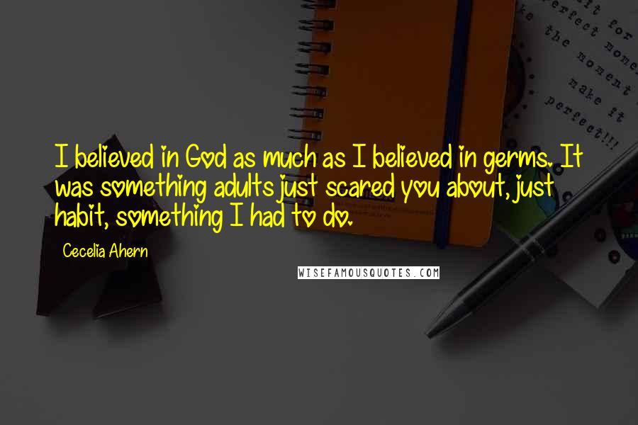 Cecelia Ahern Quotes: I believed in God as much as I believed in germs. It was something adults just scared you about, just habit, something I had to do.