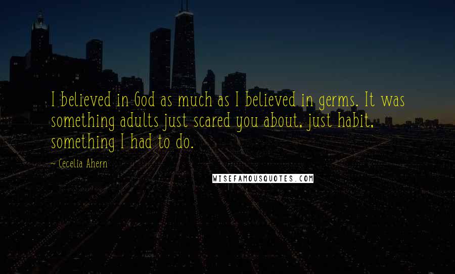 Cecelia Ahern Quotes: I believed in God as much as I believed in germs. It was something adults just scared you about, just habit, something I had to do.